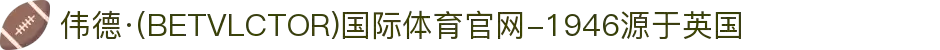 伟德·(BETVLCTOR)国际体育官网-1946源于英国